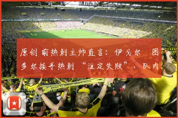 原创 前热刺主帅直言：伊戈尔・图多尔接手热刺 “注定失败”，队内氛围 “ toxic 至极”