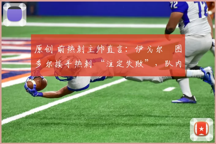 原创 前热刺主帅直言:伊戈尔・图多尔接手热刺 “注定失败”,队内氛围 “ toxic 至极”