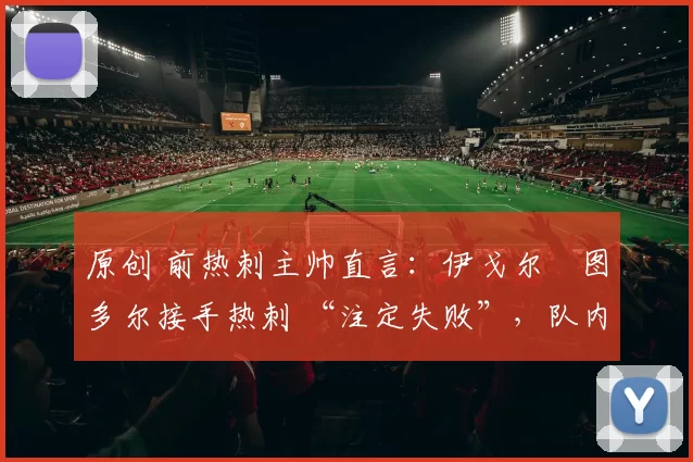 原创 前热刺主帅直言：伊戈尔・图多尔接手热刺 “注定失败”，队内氛围 “ toxic 至极”