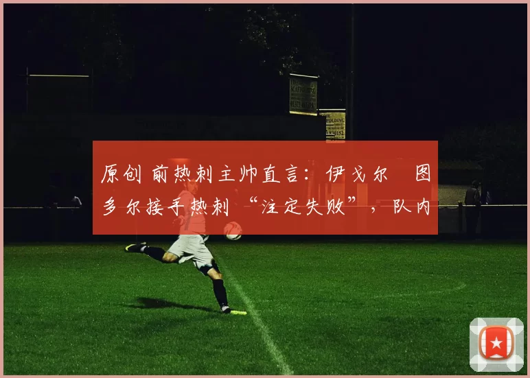 原创 前热刺主帅直言：伊戈尔・图多尔接手热刺 “注定失败”，队内氛围 “ toxic 至极”