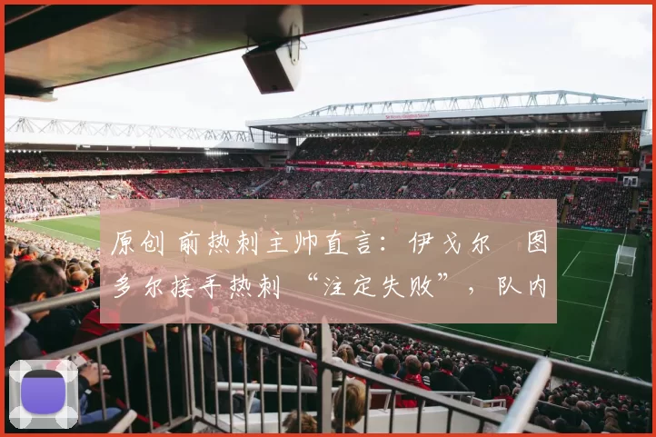 原创 前热刺主帅直言：伊戈尔・图多尔接手热刺 “注定失败”，队内氛围 “ toxic 至极”