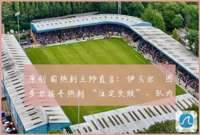 原创 前热刺主帅直言:伊戈尔・图多尔接手热刺 “注定失败”,队内氛围 “ toxic 至极”