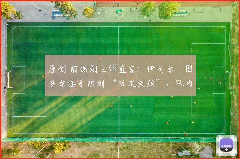 原创 前热刺主帅直言：伊戈尔・图多尔接手热刺 “注定失败”，队内氛围 “ toxic 至极”