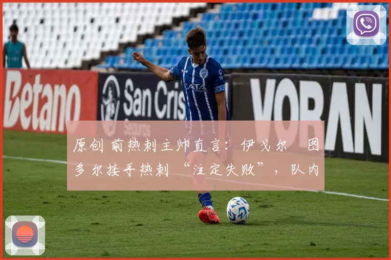 原创 前热刺主帅直言:伊戈尔・图多尔接手热刺 “注定失败”,队内氛围 “ toxic 至极”