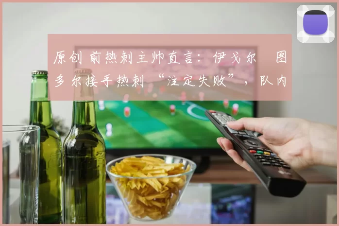 原创 前热刺主帅直言：伊戈尔・图多尔接手热刺 “注定失败”，队内氛围 “ toxic 至极”