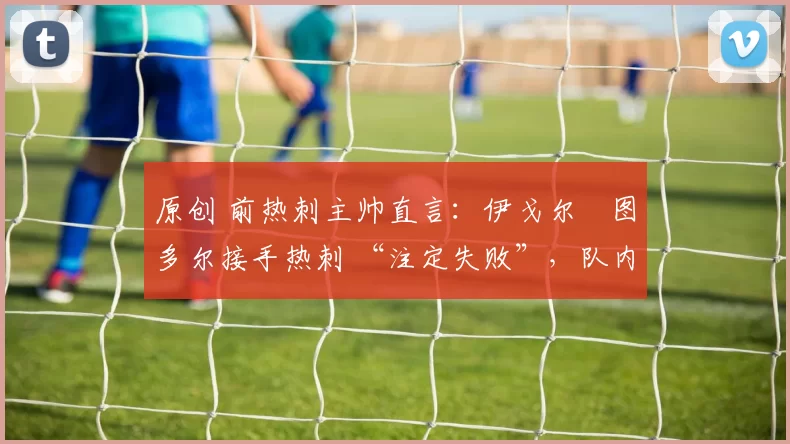 原创 前热刺主帅直言：伊戈尔・图多尔接手热刺 “注定失败”，队内氛围 “ toxic 至极”