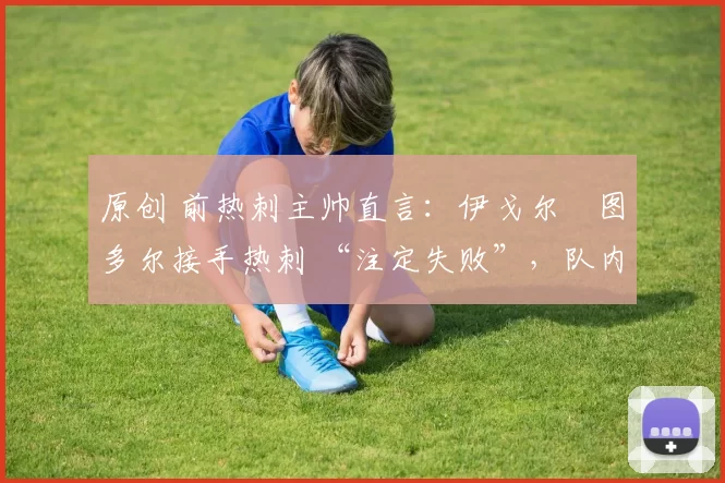 原创 前热刺主帅直言:伊戈尔・图多尔接手热刺 “注定失败”,队内氛围 “ toxic 至极”