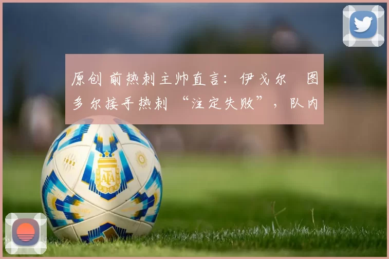 原创 前热刺主帅直言：伊戈尔・图多尔接手热刺 “注定失败”，队内氛围 “ toxic 至极”