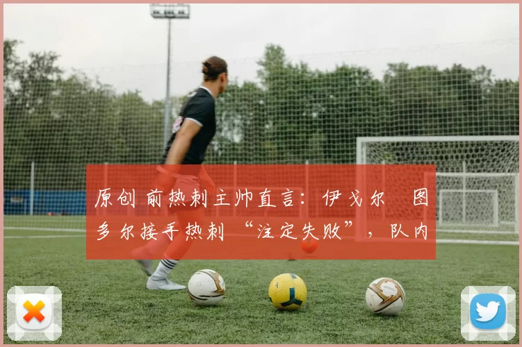 原创 前热刺主帅直言:伊戈尔・图多尔接手热刺 “注定失败”,队内氛围 “ toxic 至极”