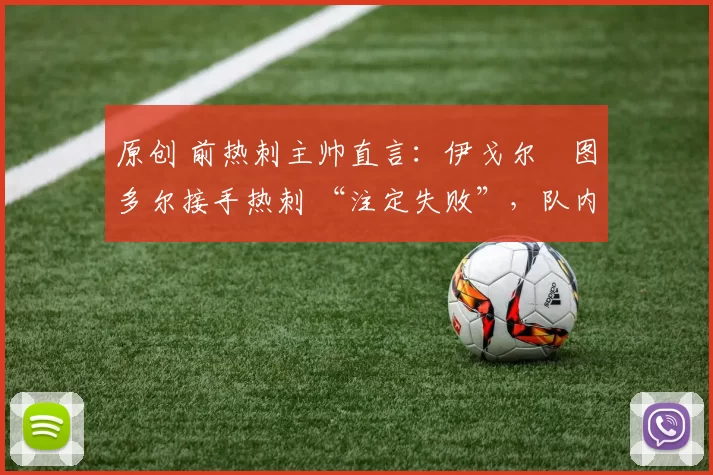 原创 前热刺主帅直言:伊戈尔・图多尔接手热刺 “注定失败”,队内氛围 “ toxic 至极”