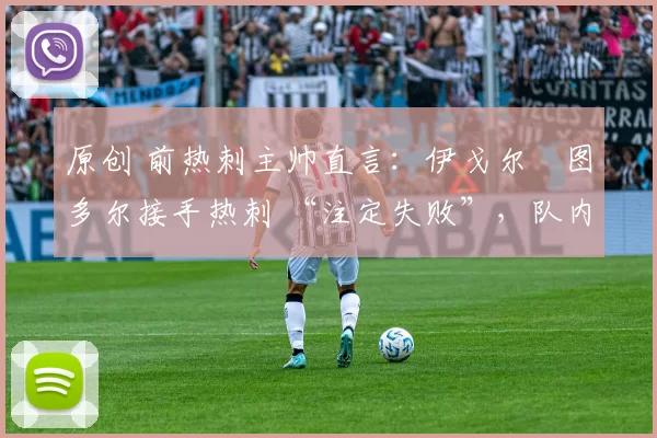 原创 前热刺主帅直言：伊戈尔・图多尔接手热刺 “注定失败”，队内氛围 “ toxic 至极”