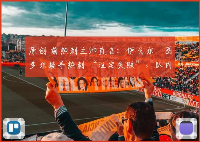 原创 前热刺主帅直言:伊戈尔・图多尔接手热刺 “注定失败”,队内氛围 “ toxic 至极”