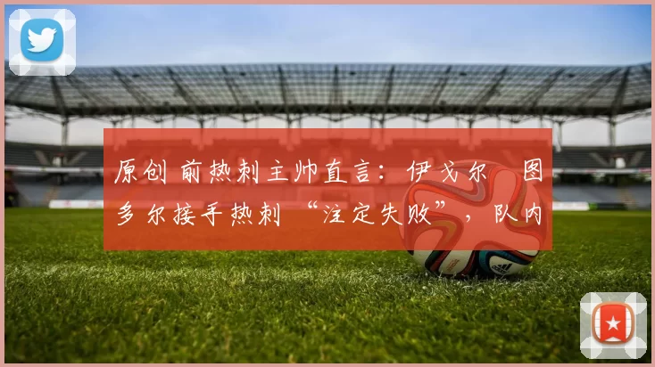 原创 前热刺主帅直言：伊戈尔・图多尔接手热刺 “注定失败”，队内氛围 “ toxic 至极”