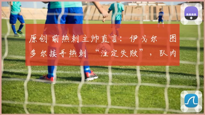 原创 前热刺主帅直言：伊戈尔・图多尔接手热刺 “注定失败”，队内氛围 “ toxic 至极”