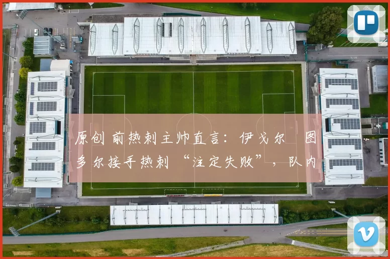 原创 前热刺主帅直言:伊戈尔・图多尔接手热刺 “注定失败”,队内氛围 “ toxic 至极”