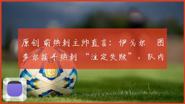 原创 前热刺主帅直言:伊戈尔・图多尔接手热刺 “注定失败”,队内氛围 “ toxic 至极”