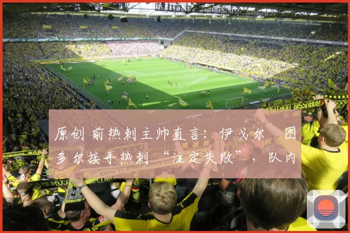 原创 前热刺主帅直言：伊戈尔・图多尔接手热刺 “注定失败”，队内氛围 “ toxic 至极”