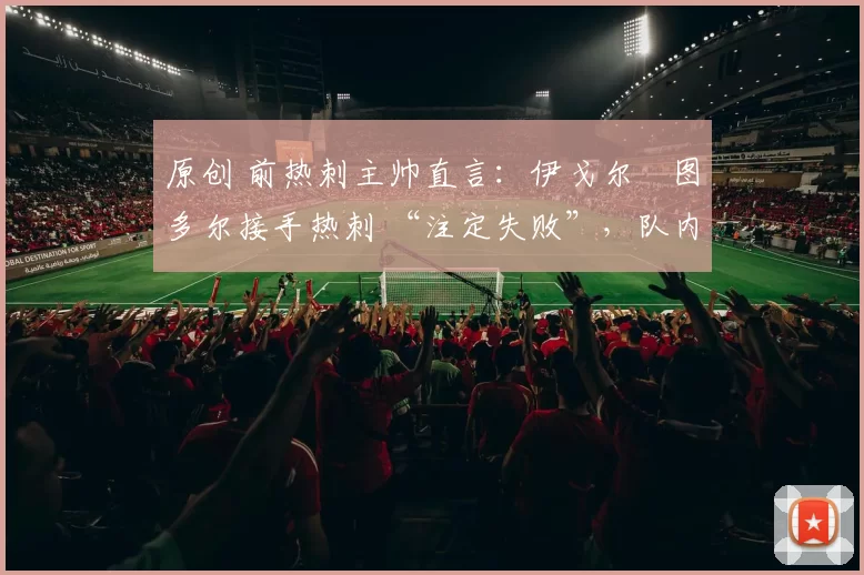 原创 前热刺主帅直言：伊戈尔・图多尔接手热刺 “注定失败”，队内氛围 “ toxic 至极”