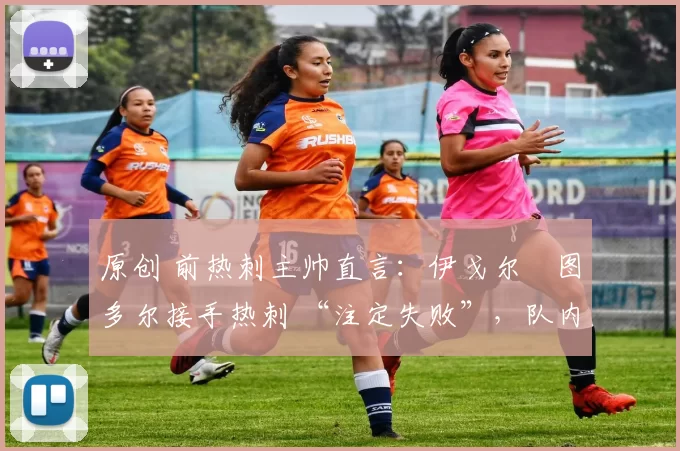 原创 前热刺主帅直言:伊戈尔・图多尔接手热刺 “注定失败”,队内氛围 “ toxic 至极”