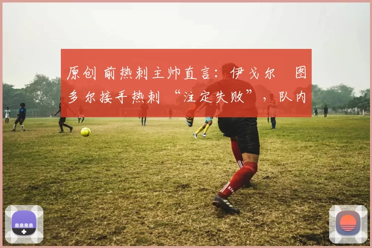 原创 前热刺主帅直言：伊戈尔・图多尔接手热刺 “注定失败”，队内氛围 “ toxic 至极”