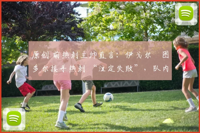 原创 前热刺主帅直言：伊戈尔・图多尔接手热刺 “注定失败”，队内氛围 “ toxic 至极”
