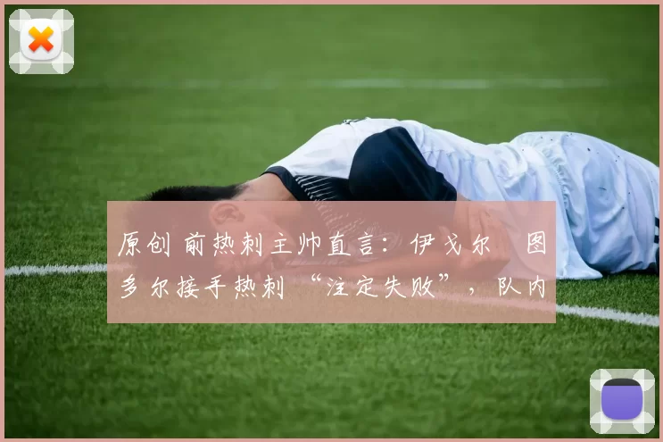 原创 前热刺主帅直言：伊戈尔・图多尔接手热刺 “注定失败”，队内氛围 “ toxic 至极”