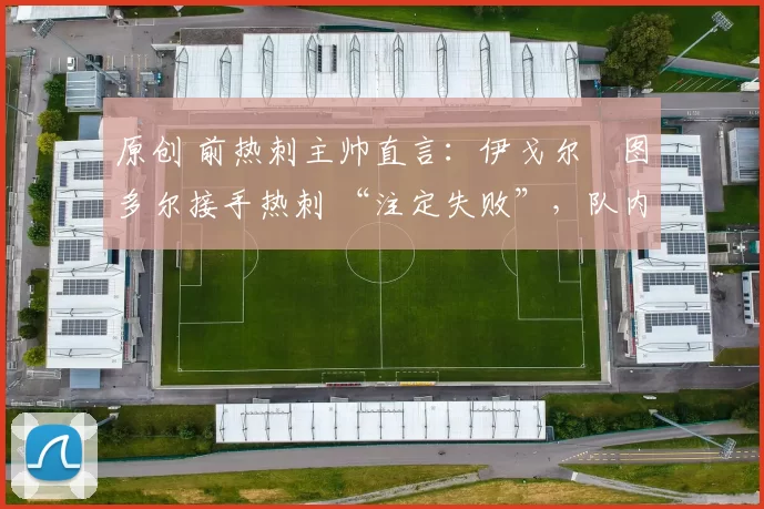 原创 前热刺主帅直言：伊戈尔・图多尔接手热刺 “注定失败”，队内氛围 “ toxic 至极”