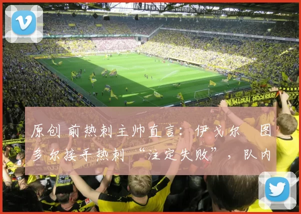 原创 前热刺主帅直言：伊戈尔・图多尔接手热刺 “注定失败”，队内氛围 “ toxic 至极”