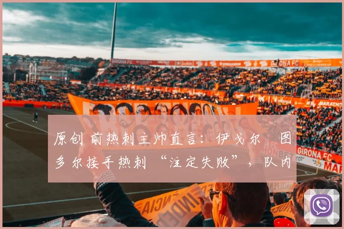 原创 前热刺主帅直言:伊戈尔・图多尔接手热刺 “注定失败”,队内氛围 “ toxic 至极”