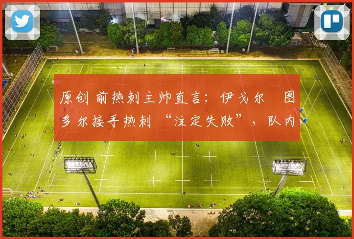 原创 前热刺主帅直言：伊戈尔・图多尔接手热刺 “注定失败”，队内氛围 “ toxic 至极”