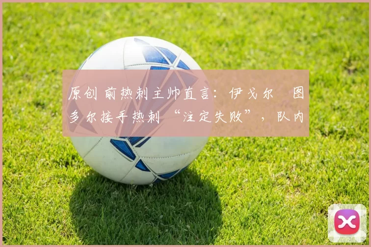 原创 前热刺主帅直言：伊戈尔・图多尔接手热刺 “注定失败”，队内氛围 “ toxic 至极”