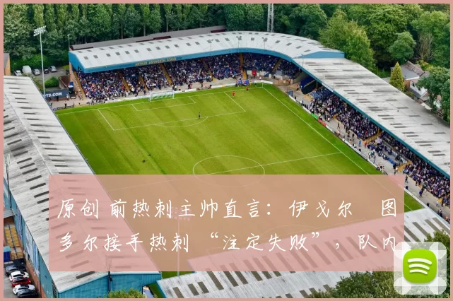 原创 前热刺主帅直言:伊戈尔・图多尔接手热刺 “注定失败”,队内氛围 “ toxic 至极”