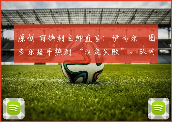 原创 前热刺主帅直言：伊戈尔・图多尔接手热刺 “注定失败”，队内氛围 “ toxic 至极”