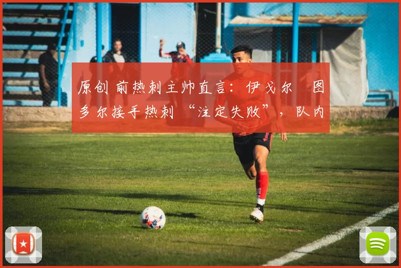 原创 前热刺主帅直言：伊戈尔・图多尔接手热刺 “注定失败”，队内氛围 “ toxic 至极”