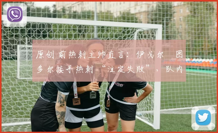 原创 前热刺主帅直言：伊戈尔・图多尔接手热刺 “注定失败”，队内氛围 “ toxic 至极”