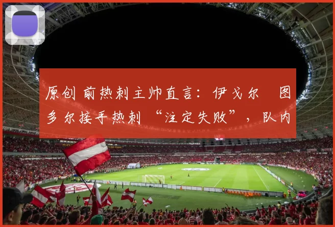 原创 前热刺主帅直言：伊戈尔・图多尔接手热刺 “注定失败”，队内氛围 “ toxic 至极”