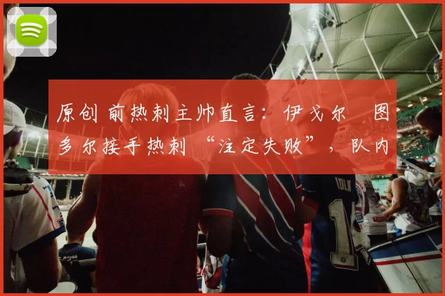 原创 前热刺主帅直言:伊戈尔・图多尔接手热刺 “注定失败”,队内氛围 “ toxic 至极”