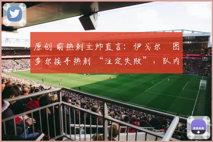 原创 前热刺主帅直言：伊戈尔・图多尔接手热刺 “注定失败”，队内氛围 “ toxic 至极”