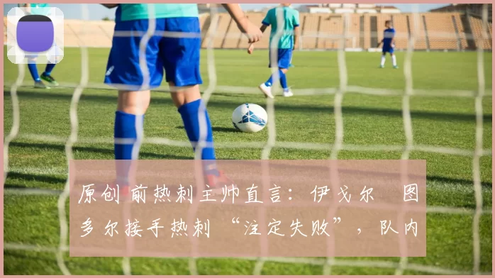 原创 前热刺主帅直言：伊戈尔・图多尔接手热刺 “注定失败”，队内氛围 “ toxic 至极”