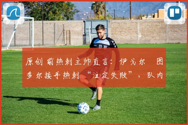 原创 前热刺主帅直言:伊戈尔・图多尔接手热刺 “注定失败”,队内氛围 “ toxic 至极”