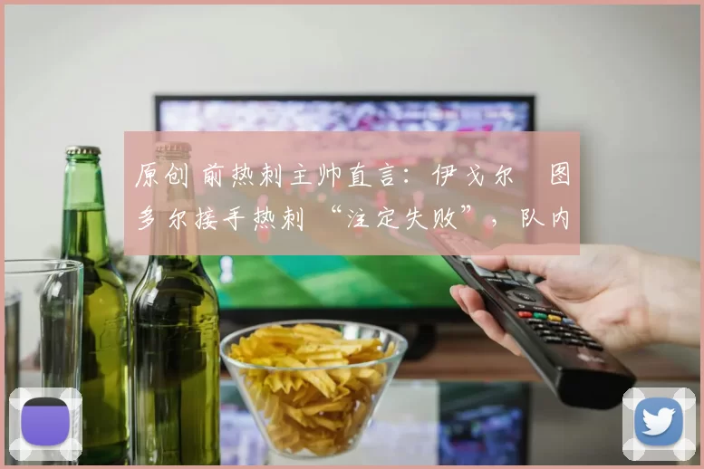 原创 前热刺主帅直言:伊戈尔・图多尔接手热刺 “注定失败”,队内氛围 “ toxic 至极”