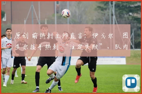 原创 前热刺主帅直言:伊戈尔・图多尔接手热刺 “注定失败”,队内氛围 “ toxic 至极”