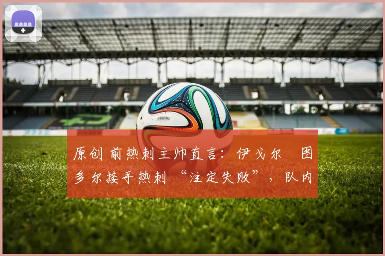 原创 前热刺主帅直言：伊戈尔・图多尔接手热刺 “注定失败”，队内氛围 “ toxic 至极”