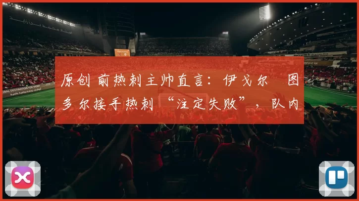 原创 前热刺主帅直言：伊戈尔・图多尔接手热刺 “注定失败”，队内氛围 “ toxic 至极”