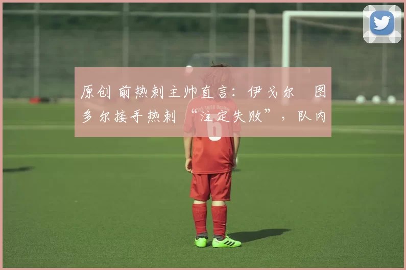 原创 前热刺主帅直言：伊戈尔・图多尔接手热刺 “注定失败”，队内氛围 “ toxic 至极”