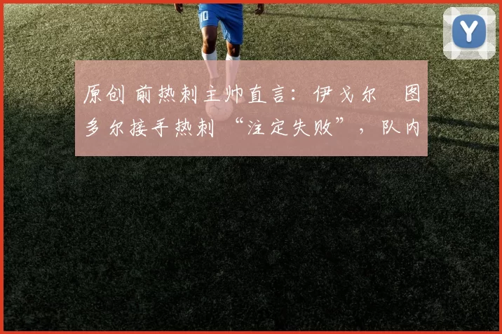 原创 前热刺主帅直言:伊戈尔・图多尔接手热刺 “注定失败”,队内氛围 “ toxic 至极”