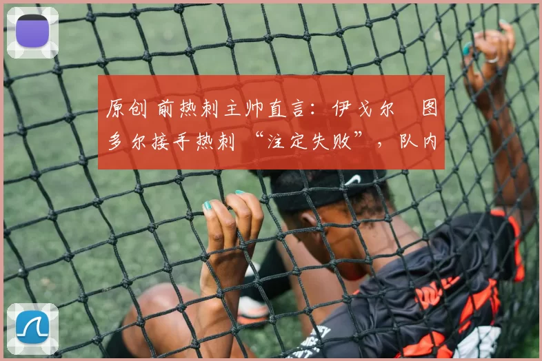 原创 前热刺主帅直言：伊戈尔・图多尔接手热刺 “注定失败”，队内氛围 “ toxic 至极”