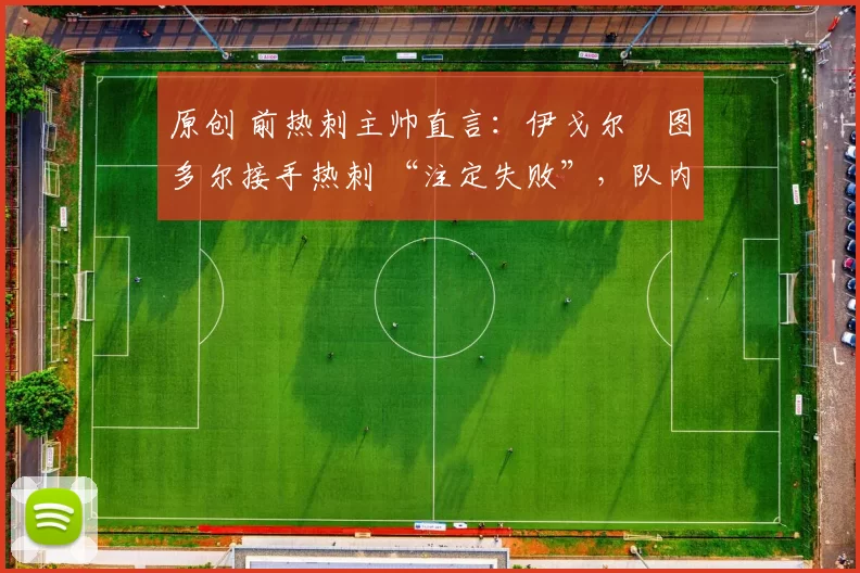 原创 前热刺主帅直言:伊戈尔・图多尔接手热刺 “注定失败”,队内氛围 “ toxic 至极”