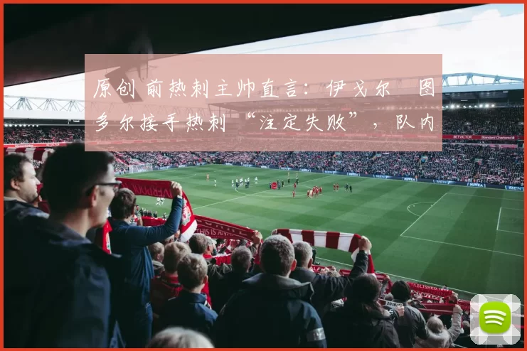 原创 前热刺主帅直言:伊戈尔・图多尔接手热刺 “注定失败”,队内氛围 “ toxic 至极”