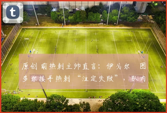 原创 前热刺主帅直言:伊戈尔・图多尔接手热刺 “注定失败”,队内氛围 “ toxic 至极”